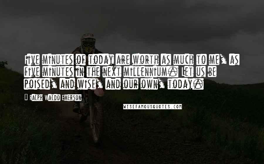 Ralph Waldo Emerson Quotes: Five minutes of today are worth as much to me, as five minutes in the next millennium. Let us be poised, and wise, and our own, today.