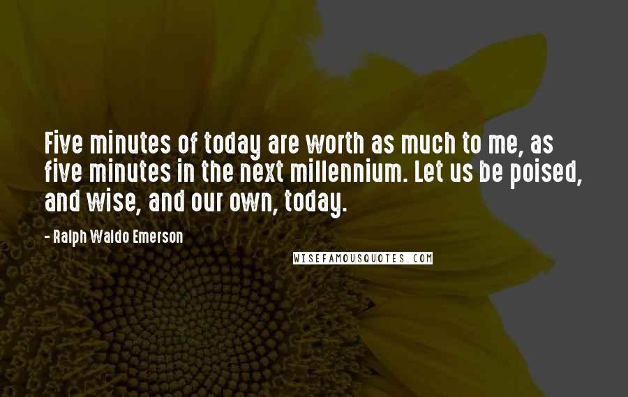 Ralph Waldo Emerson Quotes: Five minutes of today are worth as much to me, as five minutes in the next millennium. Let us be poised, and wise, and our own, today.