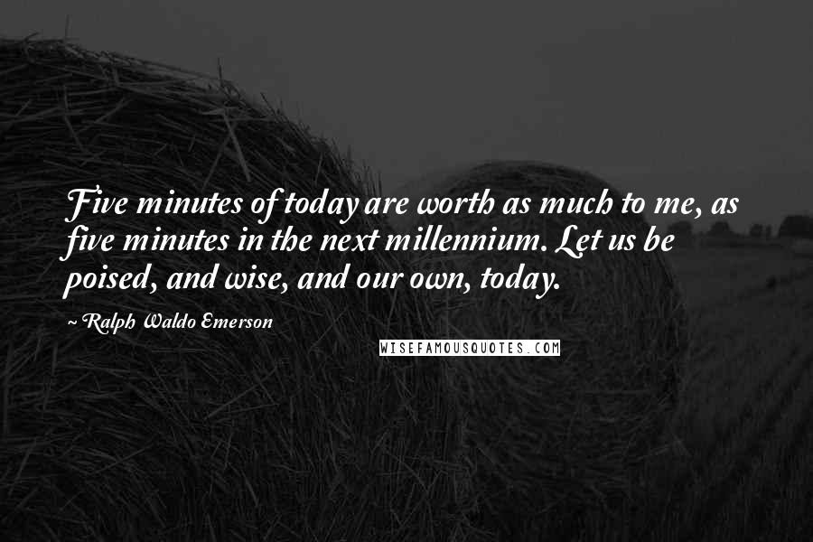 Ralph Waldo Emerson Quotes: Five minutes of today are worth as much to me, as five minutes in the next millennium. Let us be poised, and wise, and our own, today.