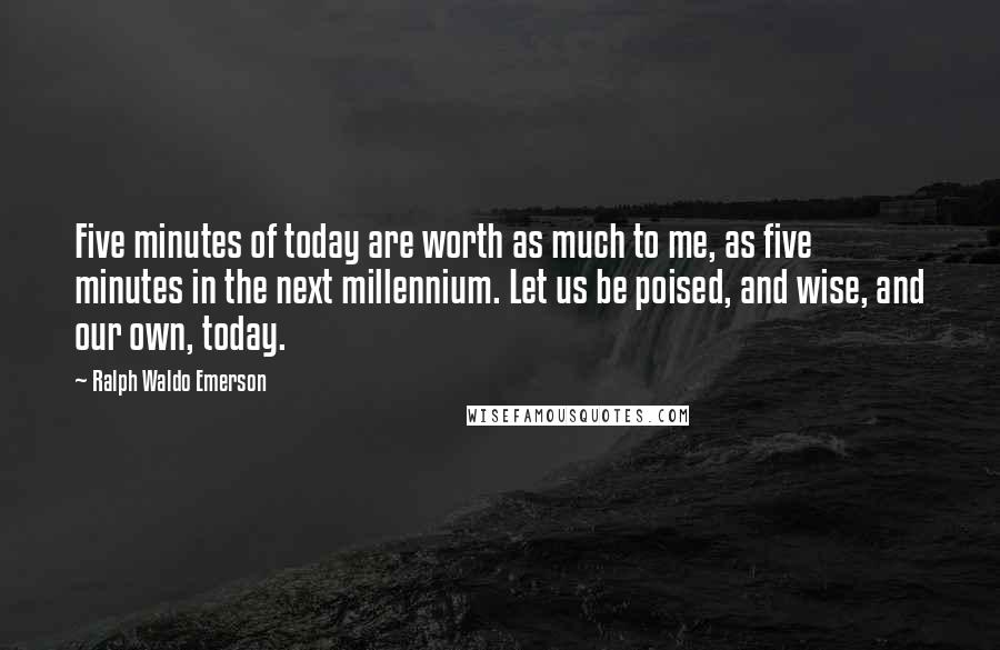 Ralph Waldo Emerson Quotes: Five minutes of today are worth as much to me, as five minutes in the next millennium. Let us be poised, and wise, and our own, today.