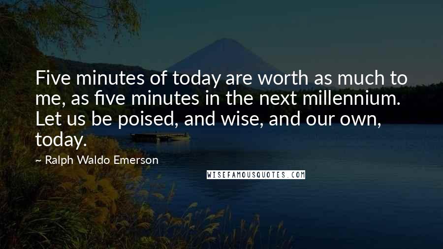 Ralph Waldo Emerson Quotes: Five minutes of today are worth as much to me, as five minutes in the next millennium. Let us be poised, and wise, and our own, today.