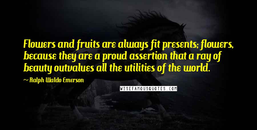 Ralph Waldo Emerson Quotes: Flowers and fruits are always fit presents; flowers, because they are a proud assertion that a ray of beauty outvalues all the utilities of the world.