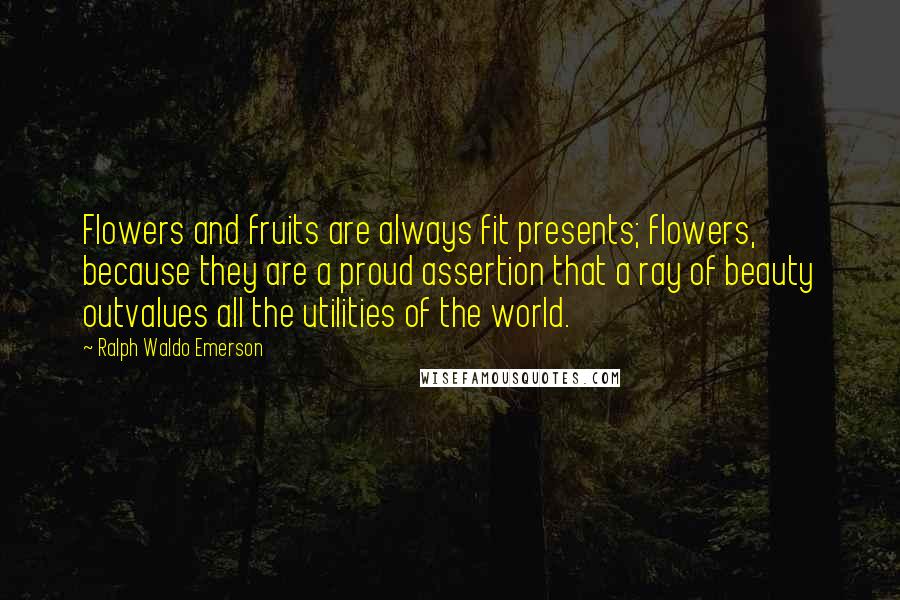 Ralph Waldo Emerson Quotes: Flowers and fruits are always fit presents; flowers, because they are a proud assertion that a ray of beauty outvalues all the utilities of the world.