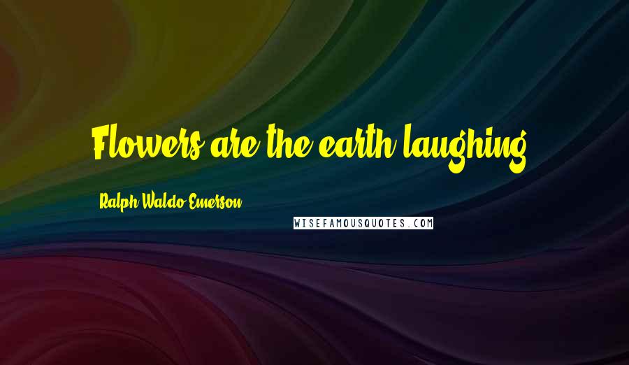Ralph Waldo Emerson Quotes: Flowers are the earth laughing.