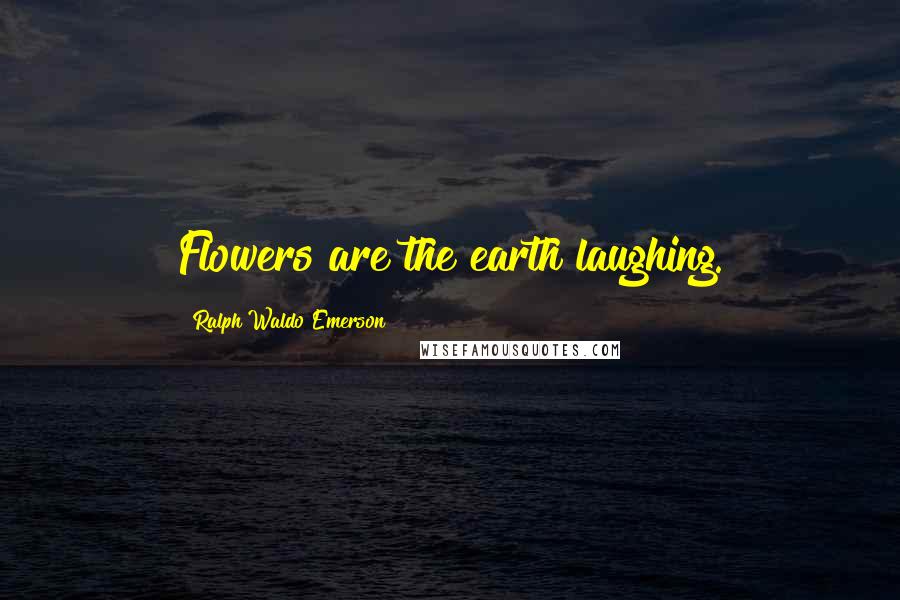Ralph Waldo Emerson Quotes: Flowers are the earth laughing.