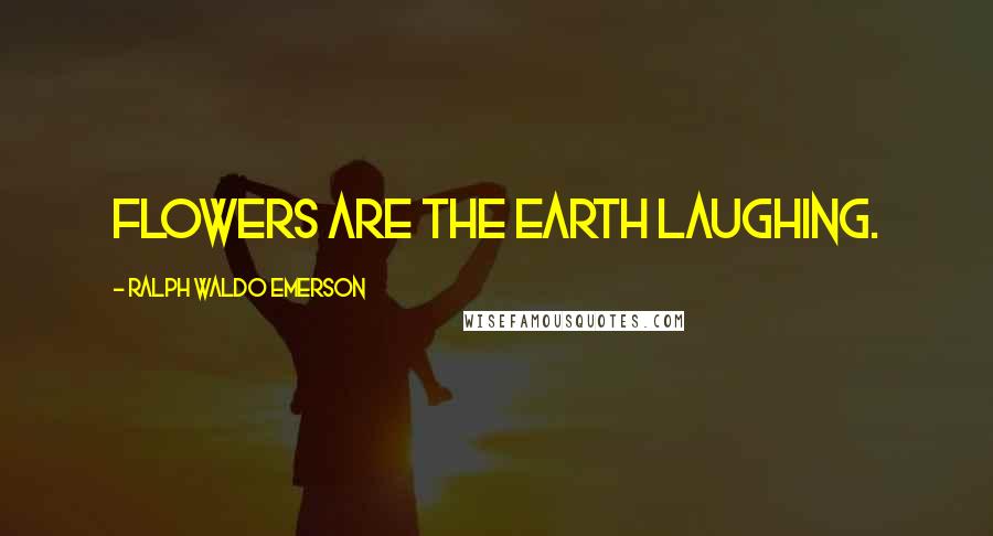 Ralph Waldo Emerson Quotes: Flowers are the earth laughing.