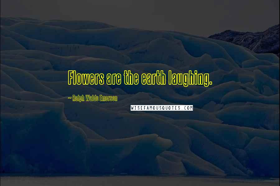 Ralph Waldo Emerson Quotes: Flowers are the earth laughing.