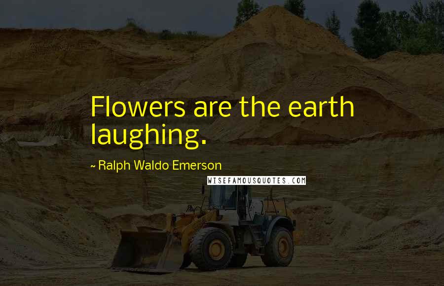 Ralph Waldo Emerson Quotes: Flowers are the earth laughing.