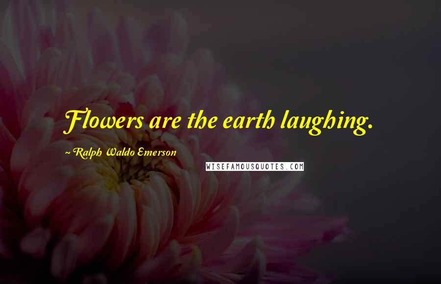 Ralph Waldo Emerson Quotes: Flowers are the earth laughing.
