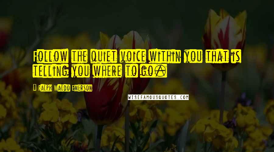 Ralph Waldo Emerson Quotes: Follow the quiet voice within you that is telling you where to go.