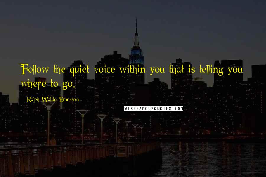 Ralph Waldo Emerson Quotes: Follow the quiet voice within you that is telling you where to go.