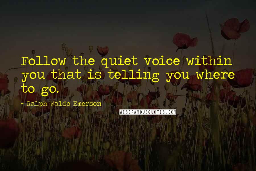 Ralph Waldo Emerson Quotes: Follow the quiet voice within you that is telling you where to go.