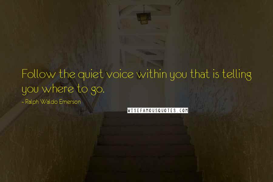 Ralph Waldo Emerson Quotes: Follow the quiet voice within you that is telling you where to go.