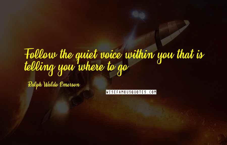 Ralph Waldo Emerson Quotes: Follow the quiet voice within you that is telling you where to go.