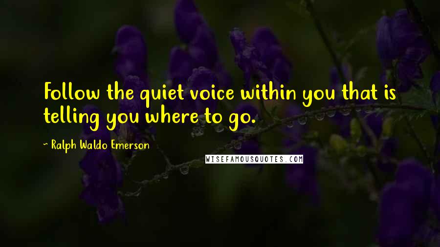 Ralph Waldo Emerson Quotes: Follow the quiet voice within you that is telling you where to go.