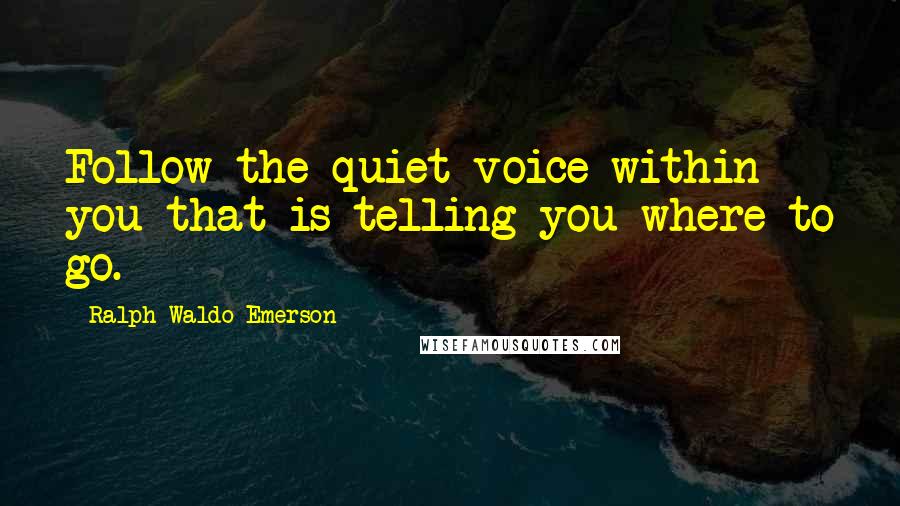 Ralph Waldo Emerson Quotes: Follow the quiet voice within you that is telling you where to go.