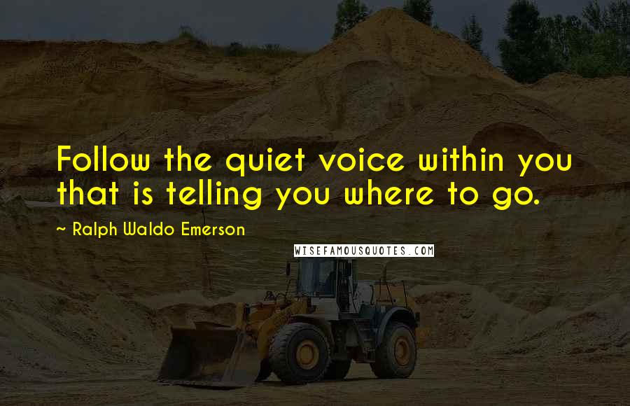 Ralph Waldo Emerson Quotes: Follow the quiet voice within you that is telling you where to go.