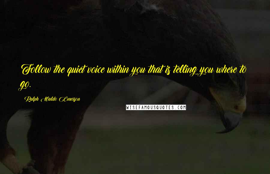 Ralph Waldo Emerson Quotes: Follow the quiet voice within you that is telling you where to go.