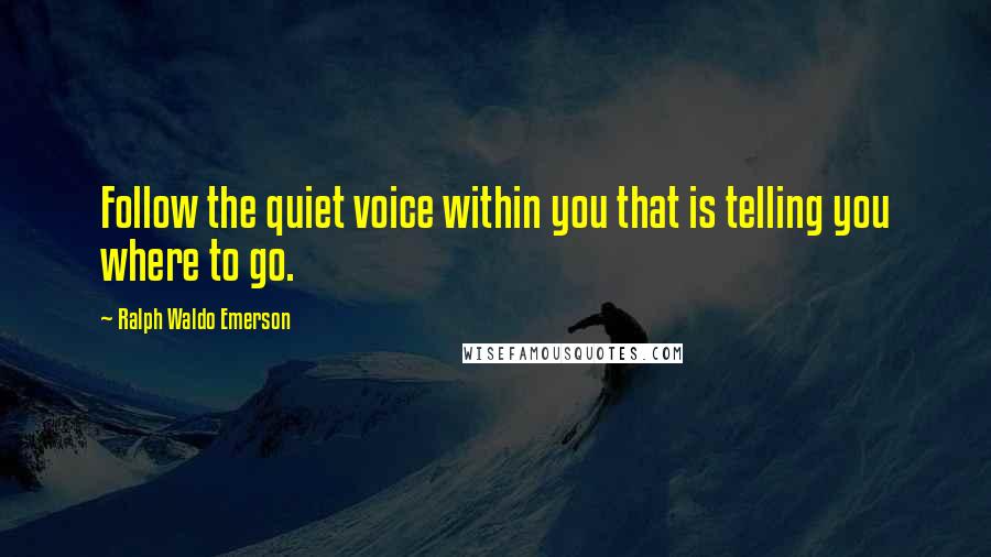 Ralph Waldo Emerson Quotes: Follow the quiet voice within you that is telling you where to go.