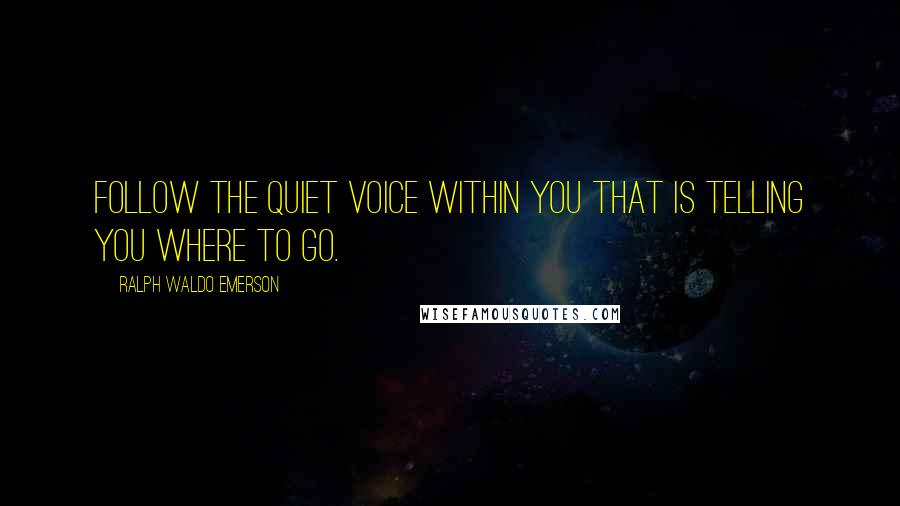 Ralph Waldo Emerson Quotes: Follow the quiet voice within you that is telling you where to go.