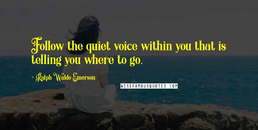 Ralph Waldo Emerson Quotes: Follow the quiet voice within you that is telling you where to go.