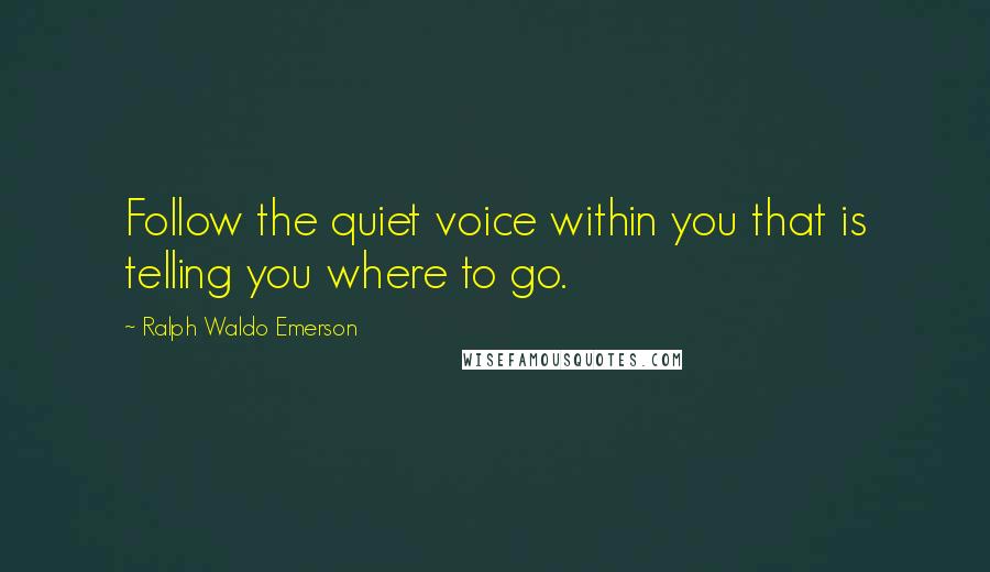 Ralph Waldo Emerson Quotes: Follow the quiet voice within you that is telling you where to go.