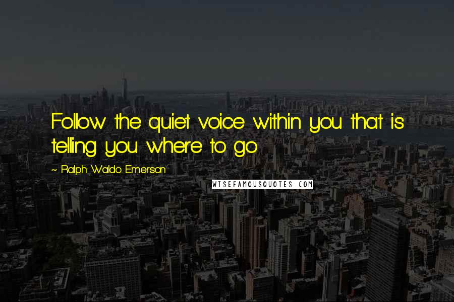 Ralph Waldo Emerson Quotes: Follow the quiet voice within you that is telling you where to go.