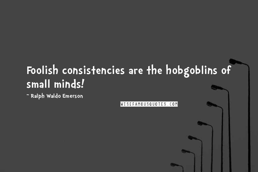 Ralph Waldo Emerson Quotes: Foolish consistencies are the hobgoblins of small minds!