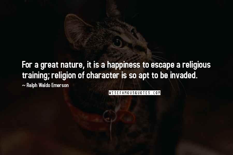 Ralph Waldo Emerson Quotes: For a great nature, it is a happiness to escape a religious training; religion of character is so apt to be invaded.