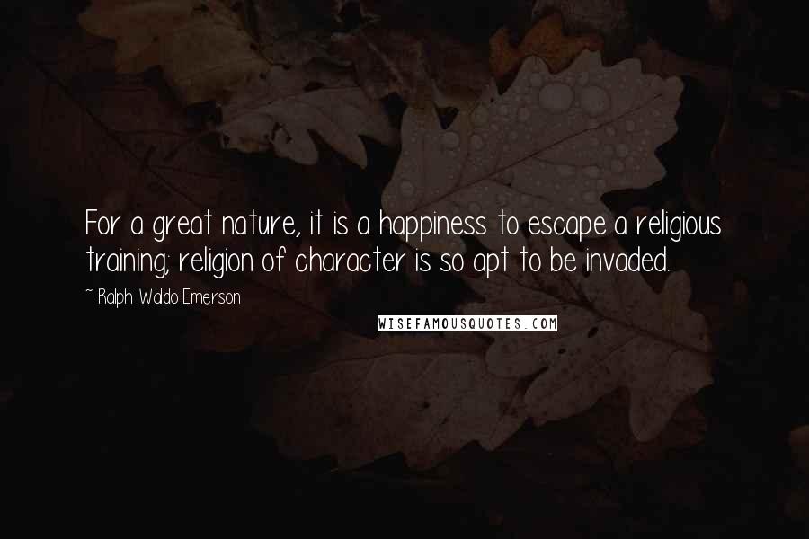 Ralph Waldo Emerson Quotes: For a great nature, it is a happiness to escape a religious training; religion of character is so apt to be invaded.