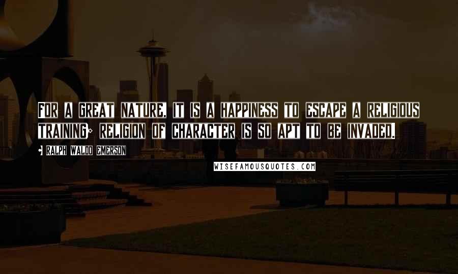 Ralph Waldo Emerson Quotes: For a great nature, it is a happiness to escape a religious training; religion of character is so apt to be invaded.