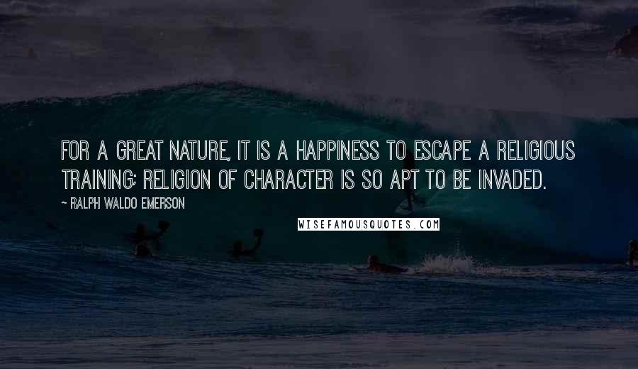 Ralph Waldo Emerson Quotes: For a great nature, it is a happiness to escape a religious training; religion of character is so apt to be invaded.