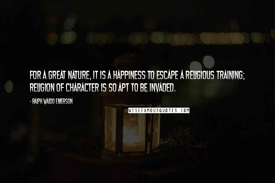 Ralph Waldo Emerson Quotes: For a great nature, it is a happiness to escape a religious training; religion of character is so apt to be invaded.
