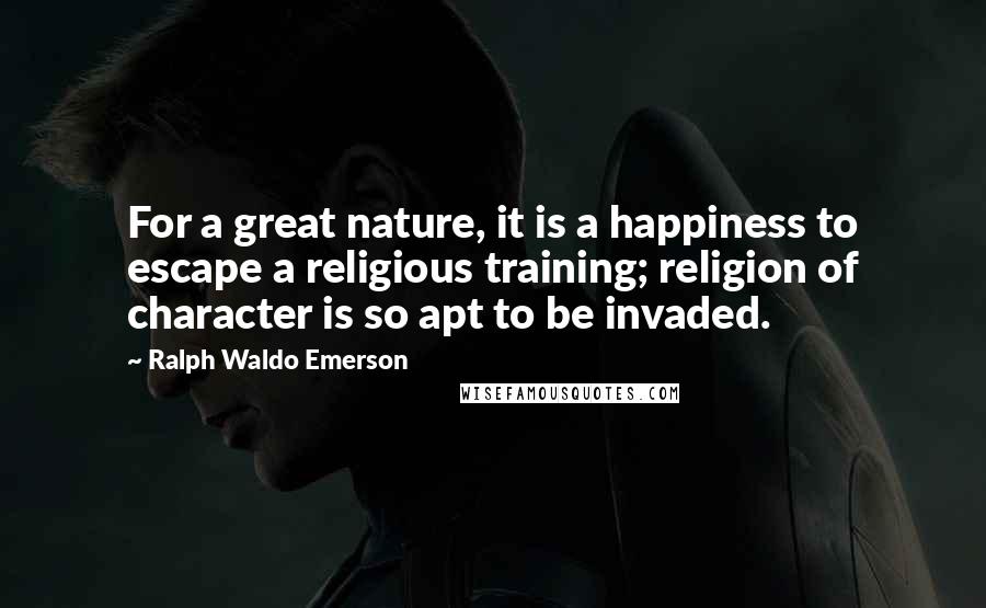 Ralph Waldo Emerson Quotes: For a great nature, it is a happiness to escape a religious training; religion of character is so apt to be invaded.