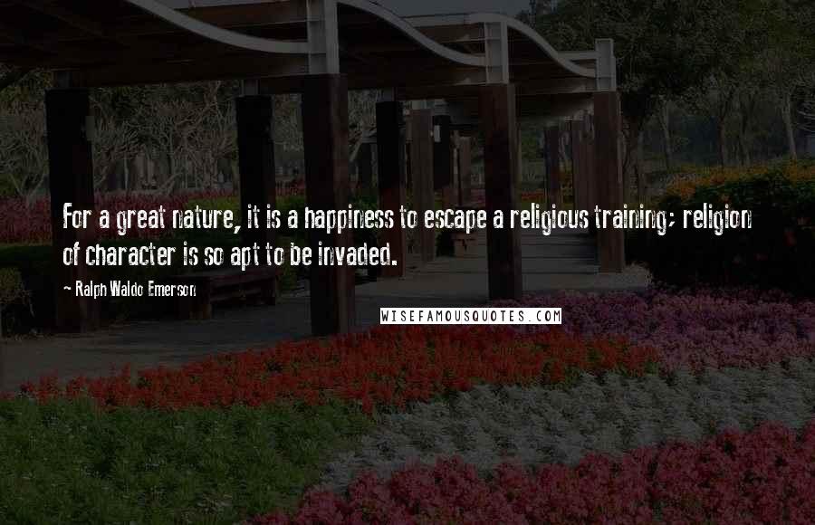 Ralph Waldo Emerson Quotes: For a great nature, it is a happiness to escape a religious training; religion of character is so apt to be invaded.