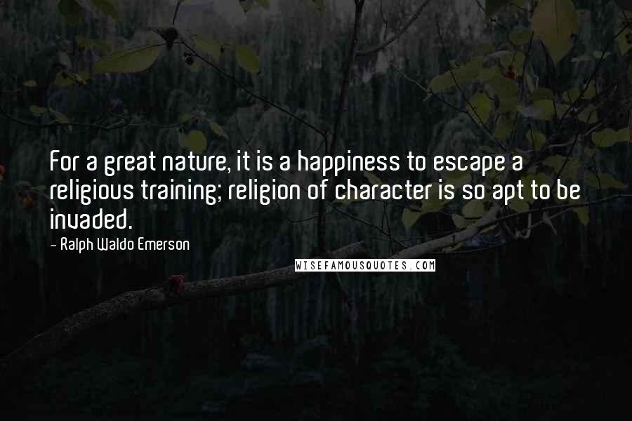 Ralph Waldo Emerson Quotes: For a great nature, it is a happiness to escape a religious training; religion of character is so apt to be invaded.