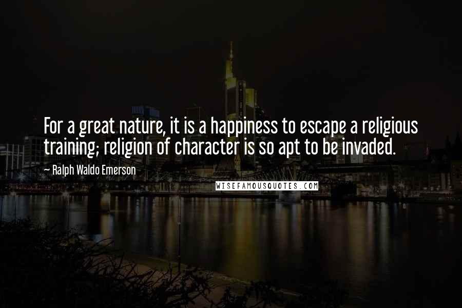 Ralph Waldo Emerson Quotes: For a great nature, it is a happiness to escape a religious training; religion of character is so apt to be invaded.