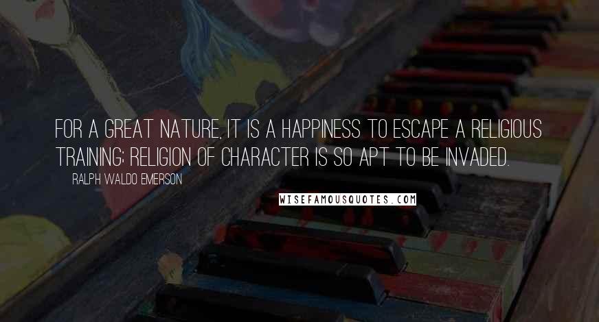 Ralph Waldo Emerson Quotes: For a great nature, it is a happiness to escape a religious training; religion of character is so apt to be invaded.