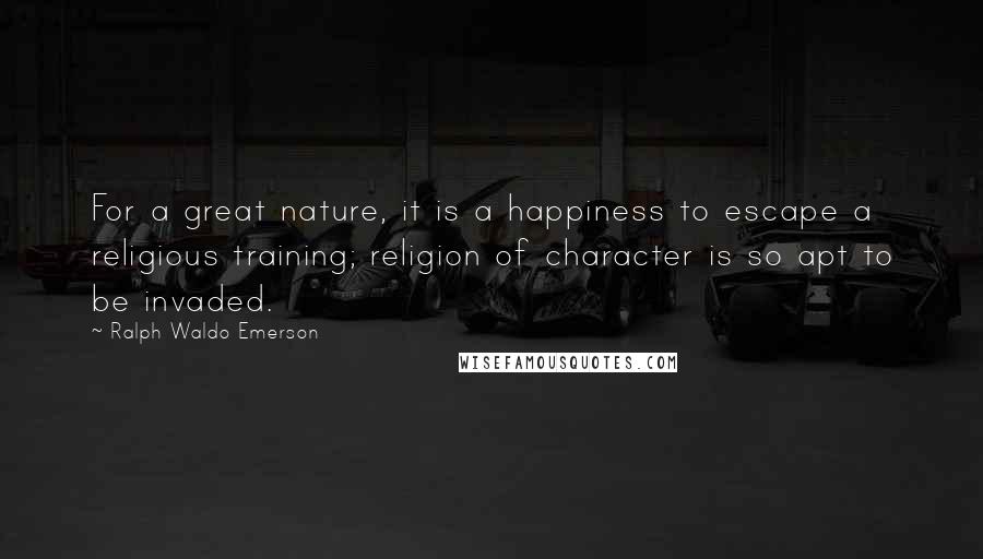 Ralph Waldo Emerson Quotes: For a great nature, it is a happiness to escape a religious training; religion of character is so apt to be invaded.