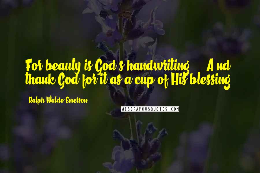 Ralph Waldo Emerson Quotes: For beauty is God's handwriting ... A nd, thank God for it as a cup of His blessing.