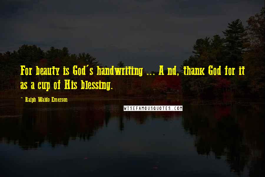 Ralph Waldo Emerson Quotes: For beauty is God's handwriting ... A nd, thank God for it as a cup of His blessing.