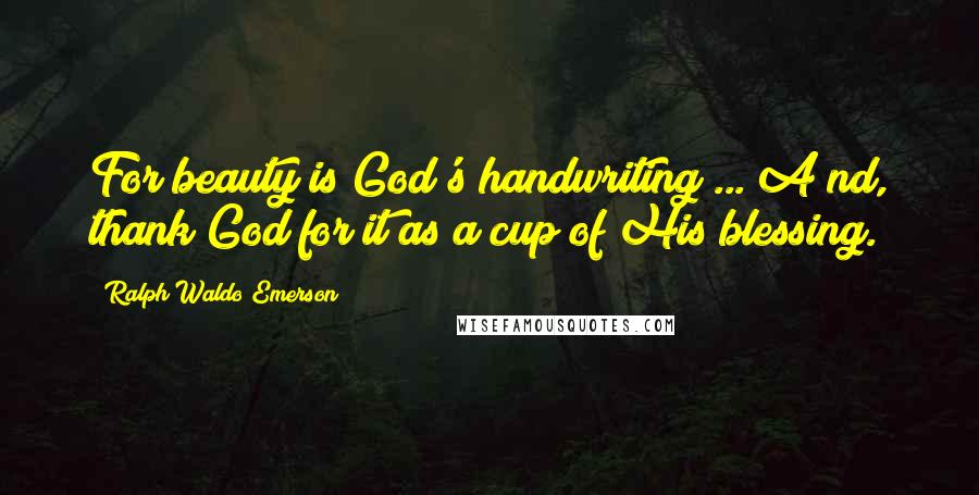 Ralph Waldo Emerson Quotes: For beauty is God's handwriting ... A nd, thank God for it as a cup of His blessing.