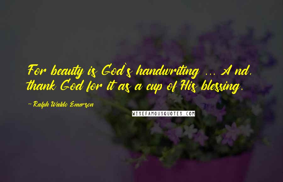 Ralph Waldo Emerson Quotes: For beauty is God's handwriting ... A nd, thank God for it as a cup of His blessing.