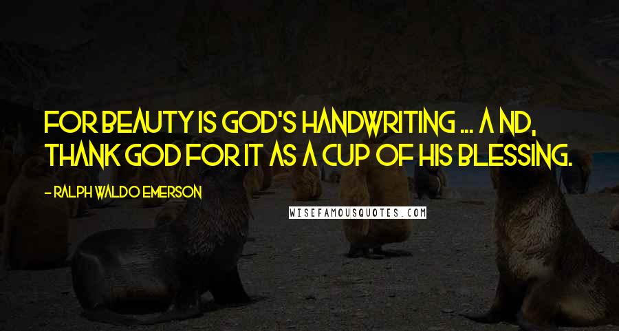 Ralph Waldo Emerson Quotes: For beauty is God's handwriting ... A nd, thank God for it as a cup of His blessing.