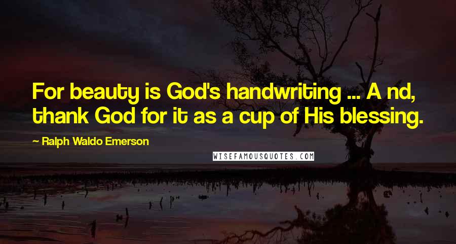 Ralph Waldo Emerson Quotes: For beauty is God's handwriting ... A nd, thank God for it as a cup of His blessing.