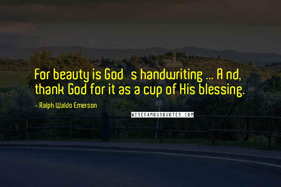 Ralph Waldo Emerson Quotes: For beauty is God's handwriting ... A nd, thank God for it as a cup of His blessing.