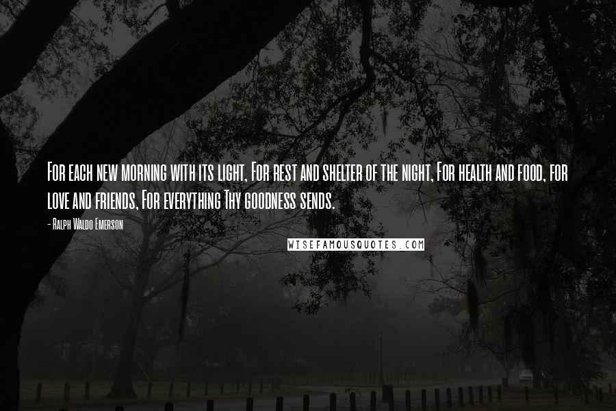 Ralph Waldo Emerson Quotes: For each new morning with its light, For rest and shelter of the night, For health and food, for love and friends, For everything Thy goodness sends.