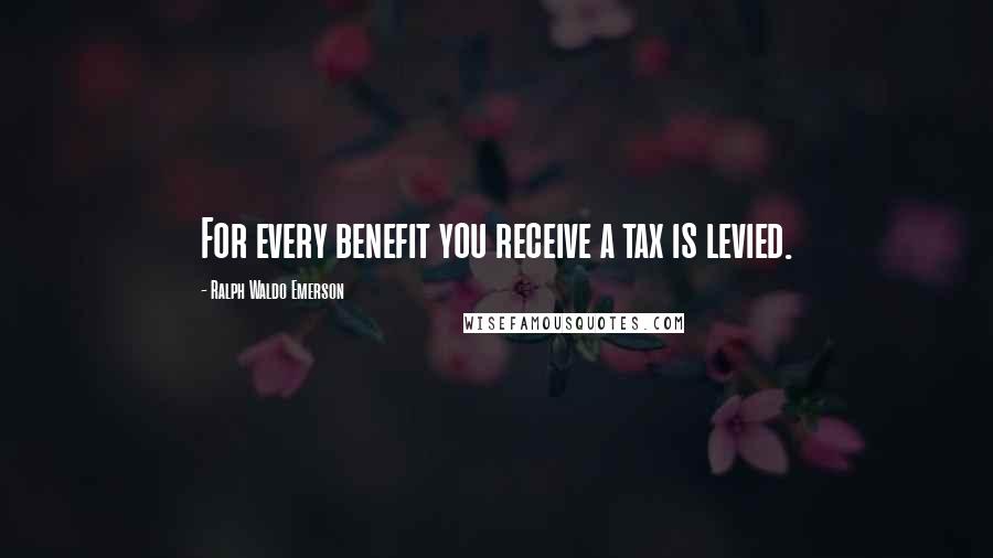 Ralph Waldo Emerson Quotes: For every benefit you receive a tax is levied.