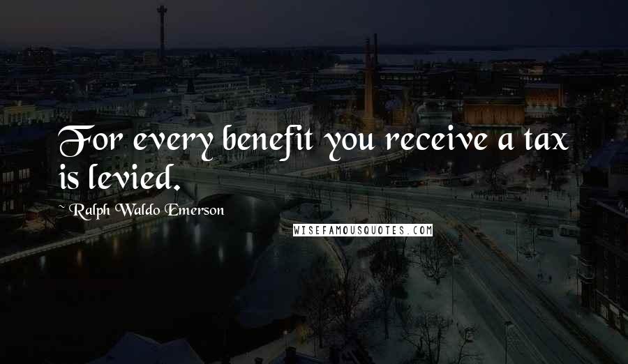 Ralph Waldo Emerson Quotes: For every benefit you receive a tax is levied.