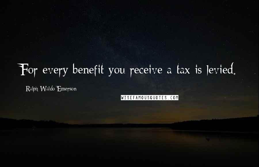 Ralph Waldo Emerson Quotes: For every benefit you receive a tax is levied.